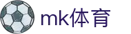 MK体育app官网 - 实时足球篮球赛事比分深度入口